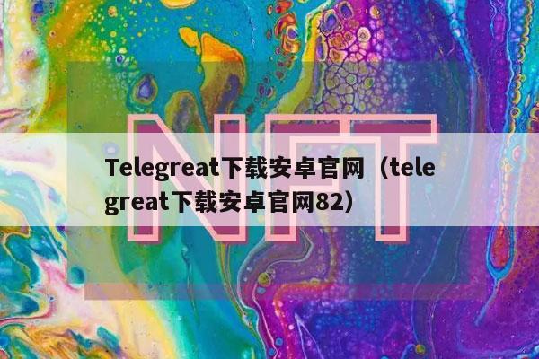 Telegreat下载安卓官网（telegreat下载安卓官网82）
