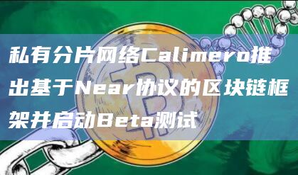 私有分片网络Calimero推出基于Near协议的区块链框架并启动Beta测试