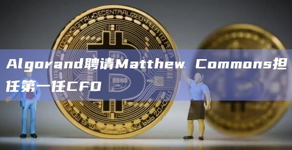 Algorand聘请Matthew Commons担任第一任CFO