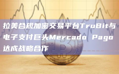 拉美合规加密交易平台TruBit与电子支付巨头Mercado Pago达成战略合作