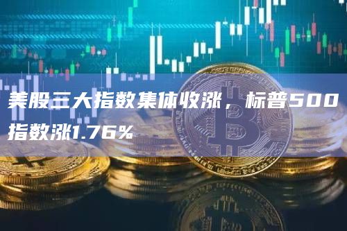 美股三大指数集体收涨,标普500指数涨1.76% 美股三大指数集体收涨,标普500指数涨1.76%