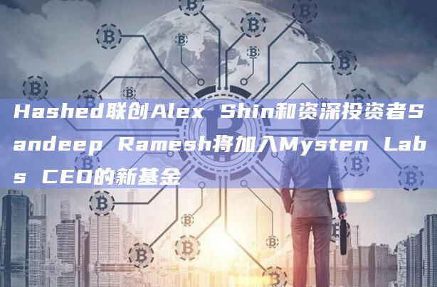 Hashed联创Alex Shin和资深投资者Sandeep Ramesh将加入Mysten Labs CEO的新基金