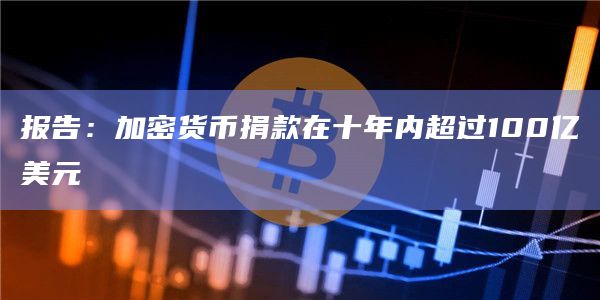 报告:加密货币捐款在十年内超过100亿美元
