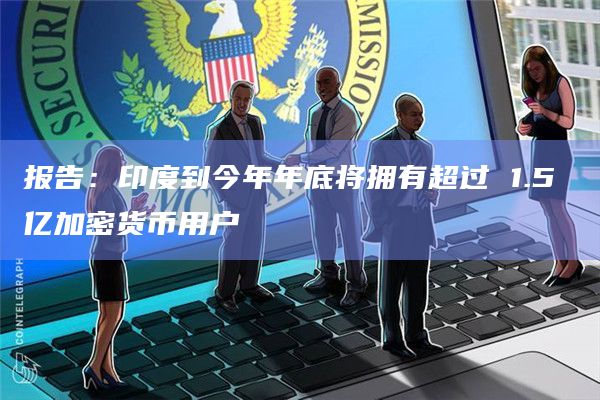 报告：印度到今年年底将拥有超过 1.5 亿加密货币用户
