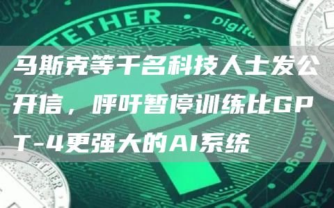 马斯克等千名科技人士发公开信,呼吁暂停训练比GPT-4更强大的AI系统