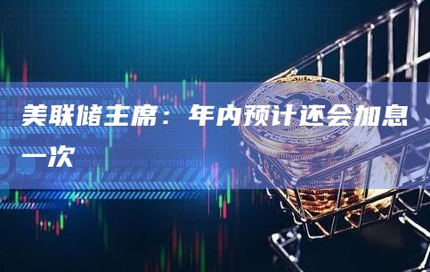 美联储主席:年内预计还会加息一次