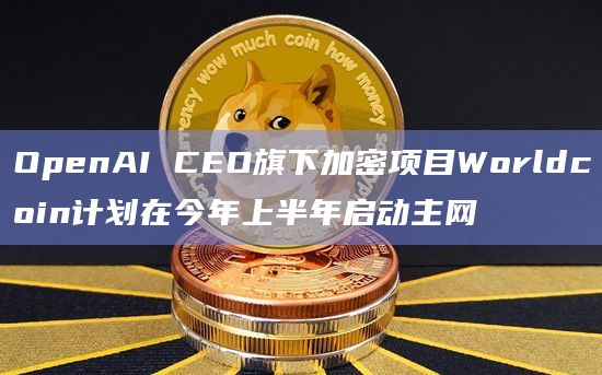 OpenAI CEO旗下加密项目Worldcoin计划在今年上半年启动主网