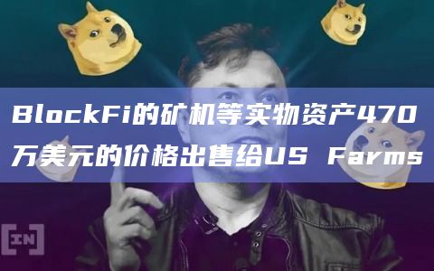 BlockFi的矿机等实物资产470万美元的价格出售给US Farms