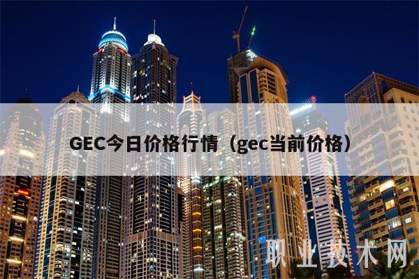 GEC今日价格行情（gec当前价格）