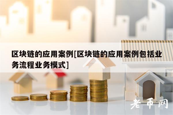 区块链的应用案例[区块链的应用案例包括业务流程业务模式]
