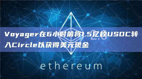 Voyager在6小时前将1.5亿枚USDC转入Circle以获得美元现金
