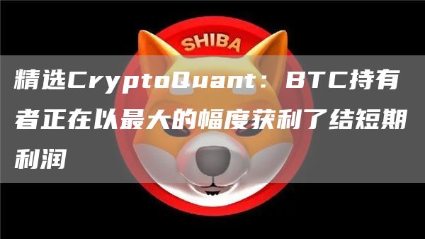 精选CryptoQuant：BTC持有者正在以最大的幅度获利了结短期利润
