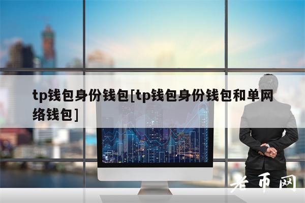 tp钱包身份钱包[tp钱包身份钱包和单网络钱包]