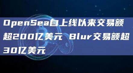 OpenSea自上线以来交易额超200亿美元 Blur交易额超30亿美元