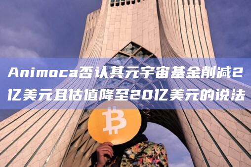 Animoca否认其元宇宙基金削减2亿美元且估值降至20亿美元的说法