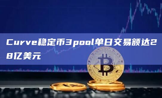 Curve稳定币3pool单日交易额达28亿美元