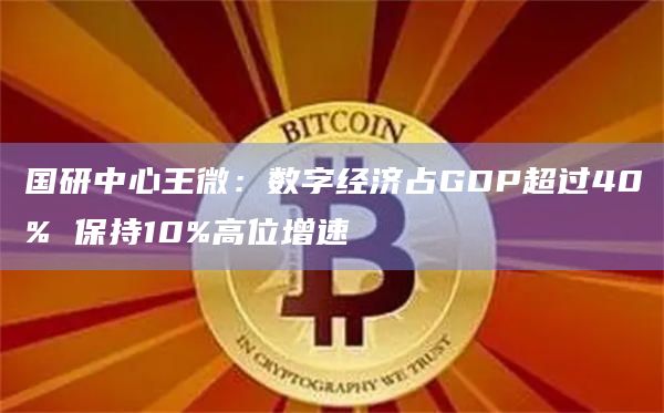 国研中心王微:数字经济占GDP超过40% 保持10%高位增速