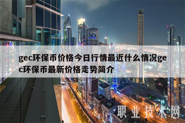 gec环保币价格今日行情最近什么情况gec环保币最新价格走势简介