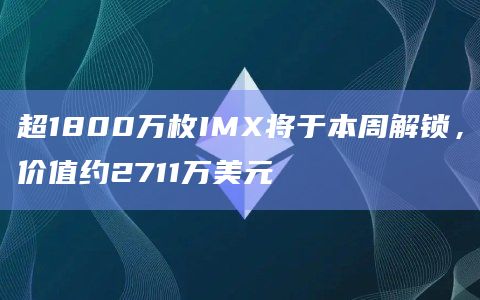 超1800万枚IMX将于本周解锁，价值约2711万美元