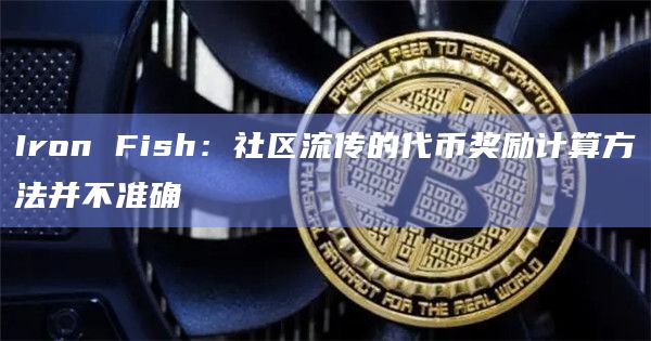 Iron Fish：社区流传的代币奖励计算方法并不准确