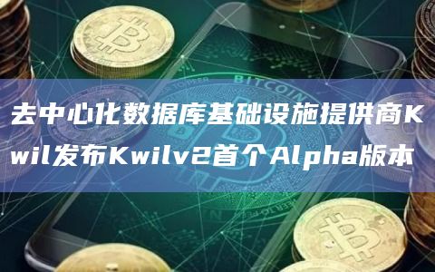 去中心化数据库基础设施提供商Kwil发布Kwilv2首个Alpha版本