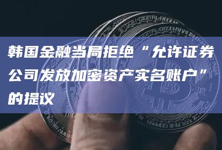 韩国金融当局拒绝“允许证券公司发放加密资产实名账户”的提议
