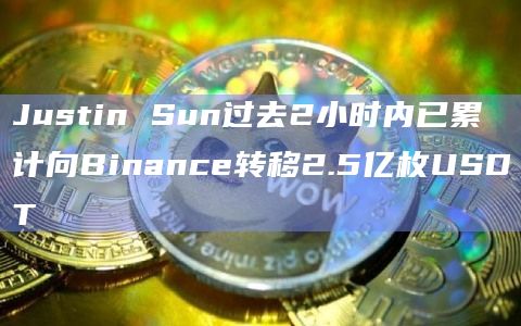 Justin Sun过去2小时内已累计向Binance转移2.5亿枚USDT