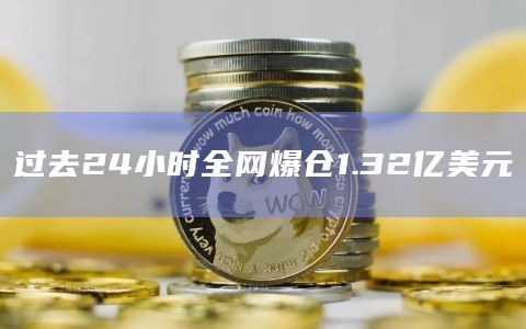 过去24小时全网爆仓1.32亿美元