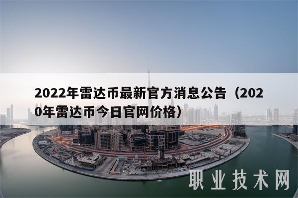 2022年雷达币最新官方消息公告(2020年雷达币今日官网价格)