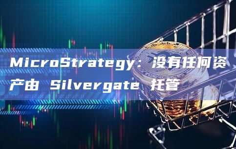 MicroStrategy：没有任何资产由 Silvergate 托管