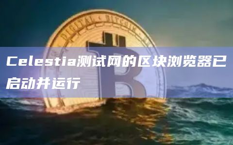 Celestia测试网的区块浏览器已启动并运行
