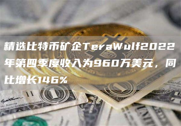精选比特币矿企TeraWulf2022年第四季度收入为960万美元，同比增长146%
