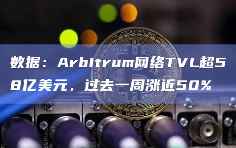 数据：Arbitrum网络TVL超58亿美元，过去一周涨近50%
