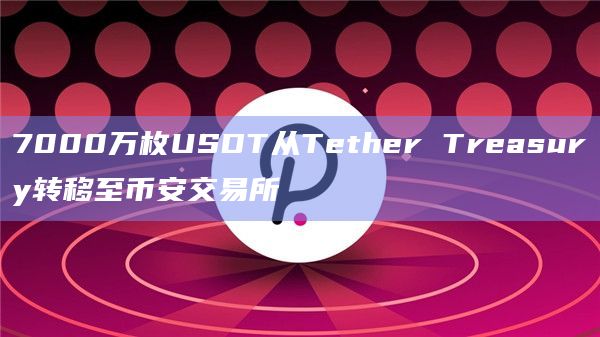 7000万枚USDT从Tether Treasury转移至币安交易所