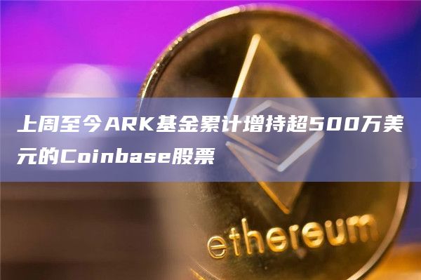 上周至今ARK基金累计增持超500万美元的Coinbase股票 上周至今ARK基金累计增持超500万美元的Coinbase股票