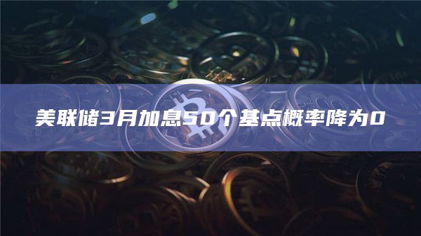 美联储3月加息50个基点概率降为0