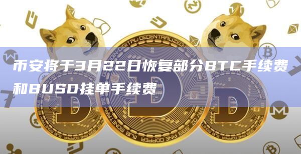 币安将于3月22日恢复部分BTC手续费和BUSD挂单手续费