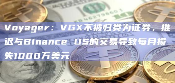Voyager:VGX不被归类为证券,推迟与Binance US的交易导致每月损失1000万美元 Voyager:VGX不被归类为证券,推迟与Binance US的交易导致每月损失1000万美元