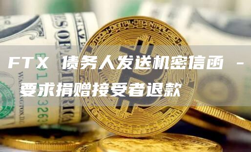 FTX 债务人发送机密信函 – 要求捐赠接受者退款