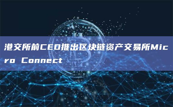 港交所前CEO推出区块链资产交易所Micro Connect