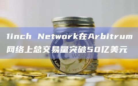 1inch Network在Arbitrum网络上总交易量突破50亿美元