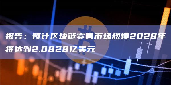 报告:预计区块链零售市场规模2028年将达到2.0828亿美元 报告:预计区块链零售市场规模2028年将达到2.0828亿美元