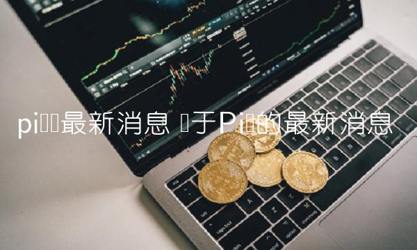 关于Pi币的最新消息