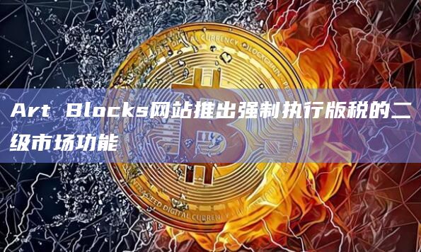 Art Blocks网站推出强制执行版税的二级市场功能
