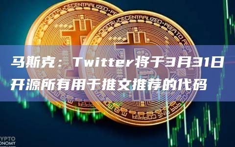 马斯克：Twitter将于3月31日开源所有用于推文推荐的代码