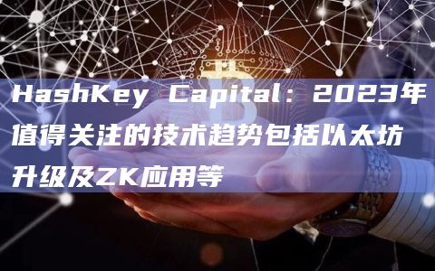 HashKey Capital：2023年值得关注的技术趋势包括以太坊升级及ZK应用等