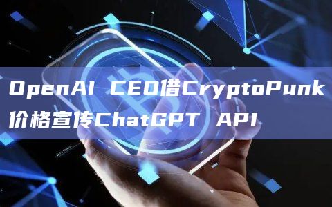 OpenAI CEO借CryptoPunk价格宣传ChatGPT API