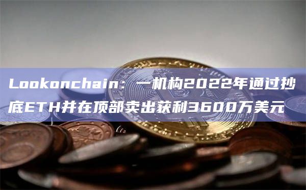 Lookonchain：一机构2022年通过抄底ETH并在顶部卖出获利3600万美元