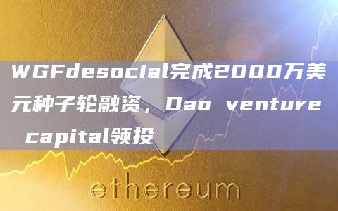 WGFdesocial完成2000万美元种子轮融资，Dao venture capital领投