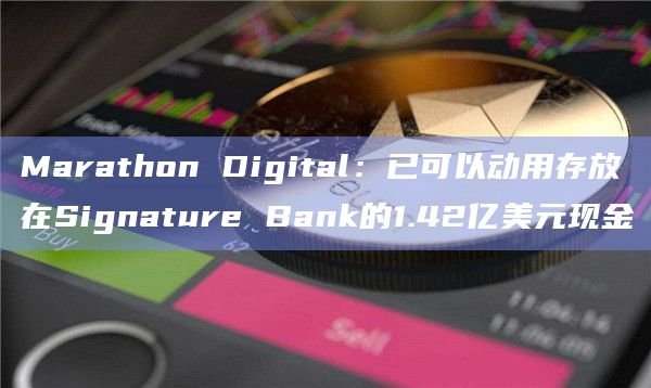 Marathon Digital：已可以动用存放在Signature Bank的1.42亿美元现金